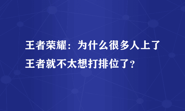 王者荣耀：为什么很多人上了王者就不太想打排位了？