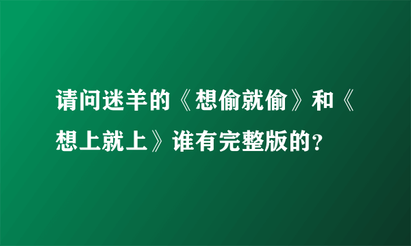 请问迷羊的《想偷就偷》和《想上就上》谁有完整版的？