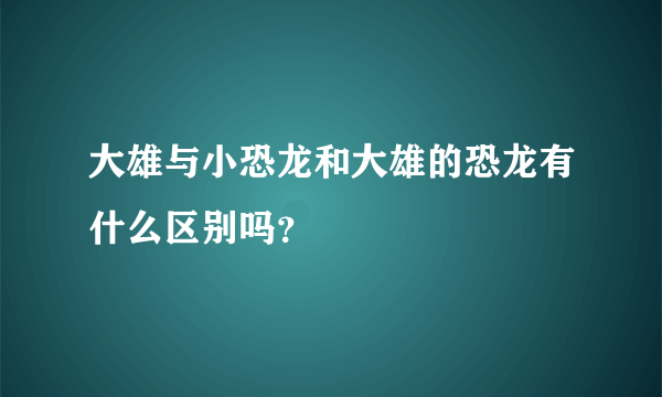 大雄与小恐龙和大雄的恐龙有什么区别吗？