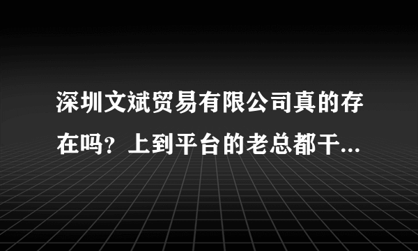 深圳文斌贸易有限公司真的存在吗？上到平台的老总都干嘛去了？