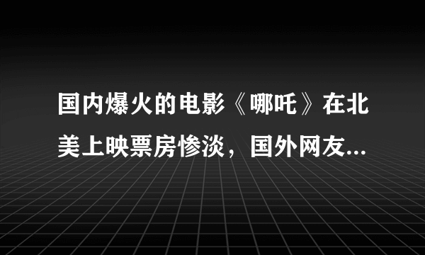 国内爆火的电影《哪吒》在北美上映票房惨淡，国外网友是如何评价的？