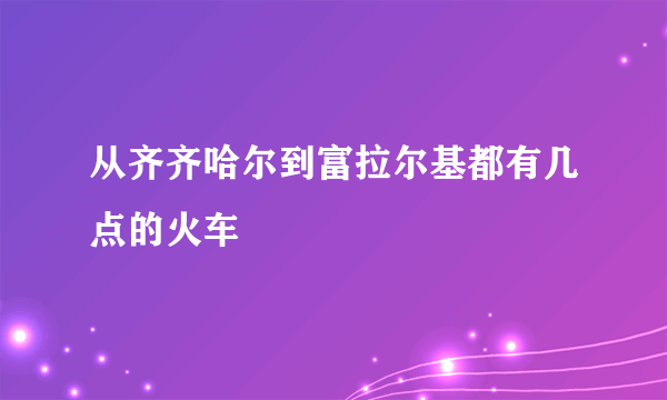 从齐齐哈尔到富拉尔基都有几点的火车