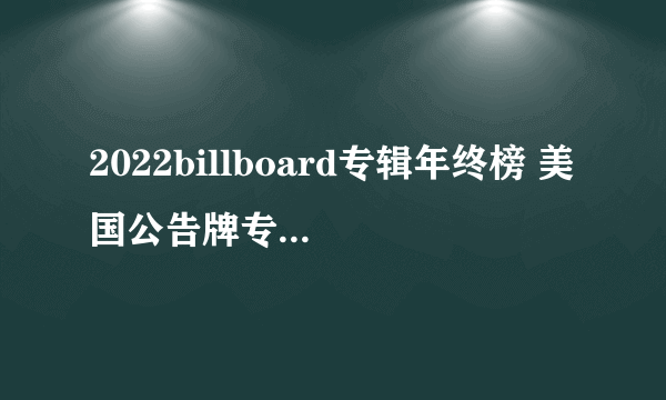 2022billboard专辑年终榜 美国公告牌专辑排行榜 billboard2022专辑榜