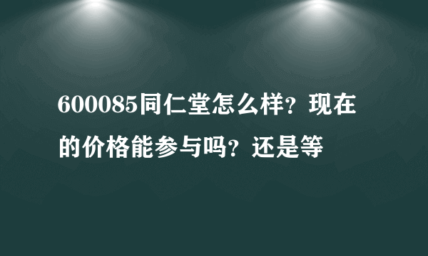 600085同仁堂怎么样？现在的价格能参与吗？还是等