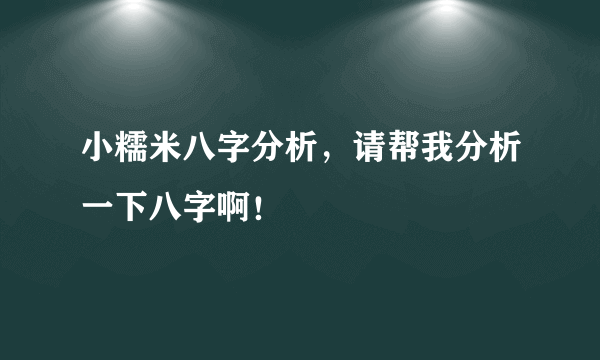 小糯米八字分析，请帮我分析一下八字啊！