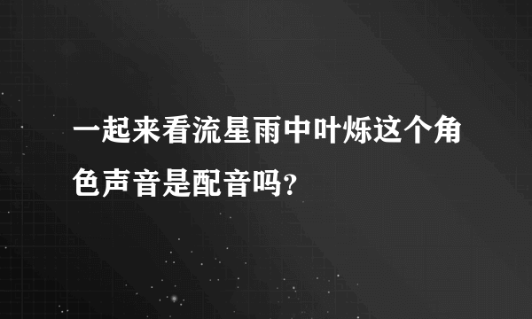 一起来看流星雨中叶烁这个角色声音是配音吗？