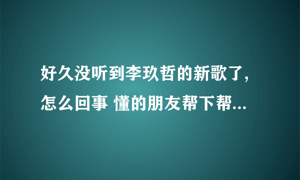 好久没听到李玖哲的新歌了,怎么回事 懂的朋友帮下帮 谢谢了 解释下