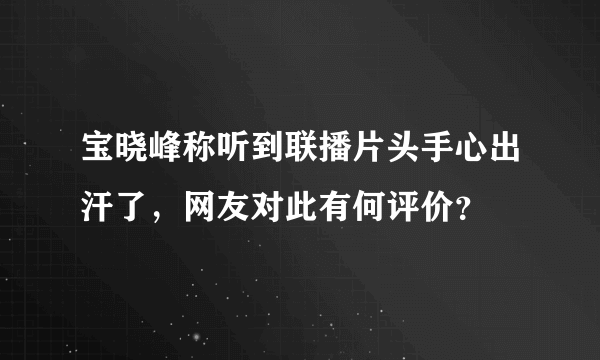 宝晓峰称听到联播片头手心出汗了，网友对此有何评价？