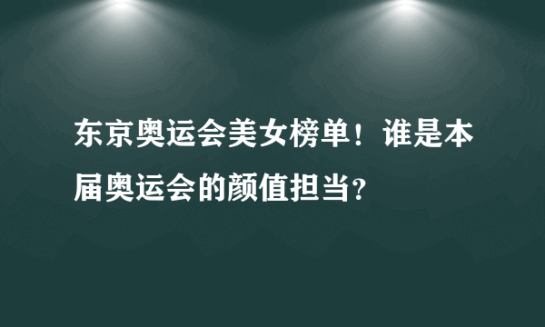 东京奥运会美女榜单！谁是本届奥运会的颜值担当？