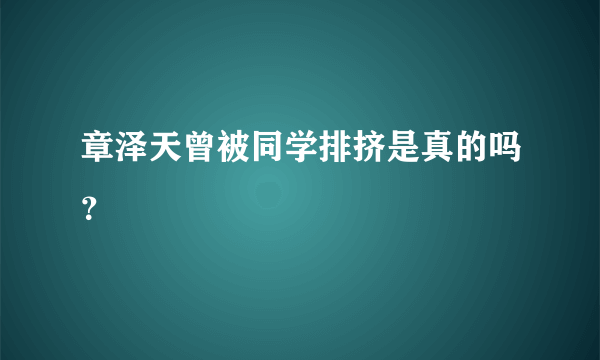 章泽天曾被同学排挤是真的吗？