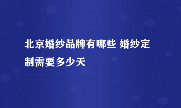 北京婚纱品牌有哪些 婚纱定制需要多少天