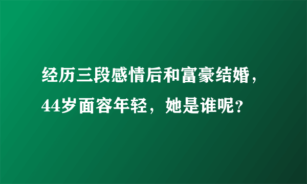 经历三段感情后和富豪结婚，44岁面容年轻，她是谁呢？