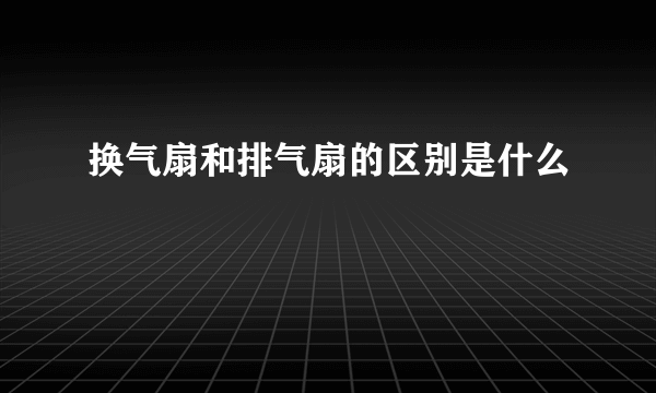 换气扇和排气扇的区别是什么