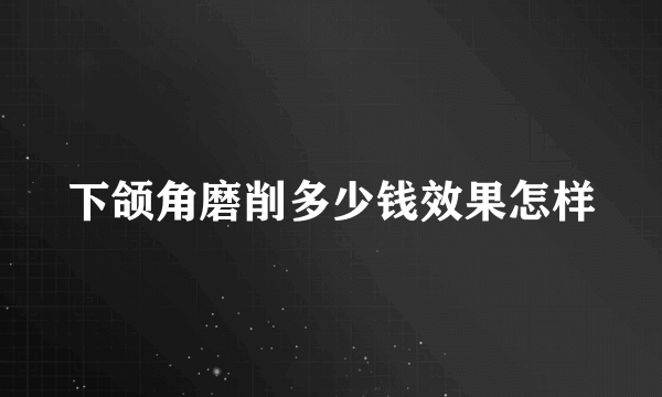 下颌角磨削多少钱效果怎样