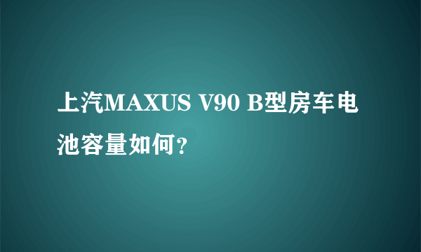 上汽MAXUS V90 B型房车电池容量如何？