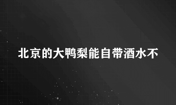 北京的大鸭梨能自带酒水不