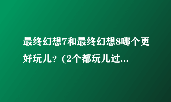 最终幻想7和最终幻想8哪个更好玩儿？(2个都玩儿过的来回答）？