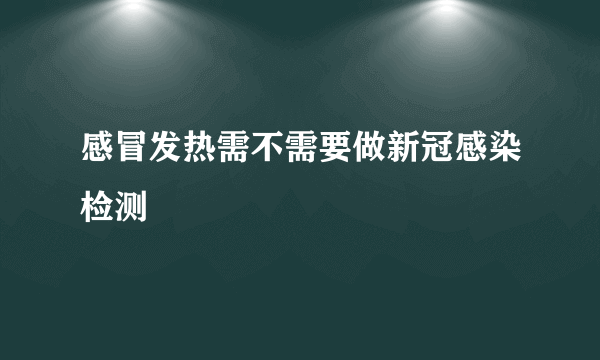 感冒发热需不需要做新冠感染检测