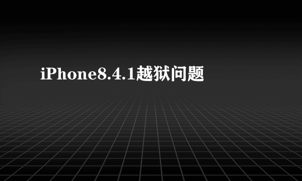 iPhone8.4.1越狱问题