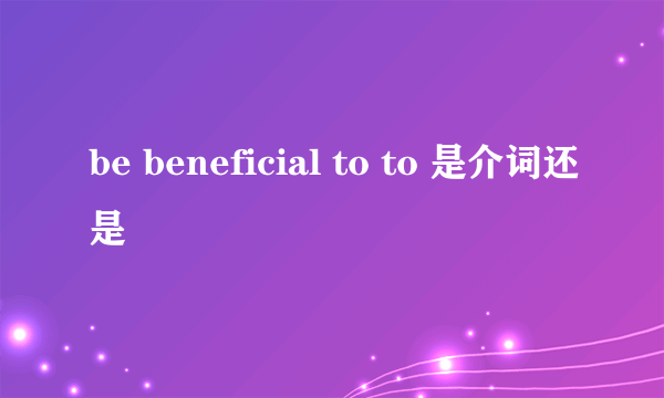 be beneficial to to 是介词还是