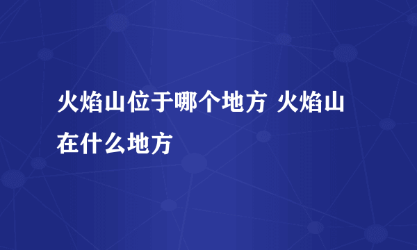 火焰山位于哪个地方 火焰山在什么地方