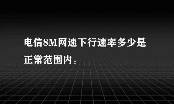 电信8M网速下行速率多少是正常范围内。