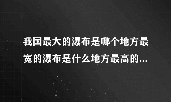 我国最大的瀑布是哪个地方最宽的瀑布是什么地方最高的瀑布是什么地方