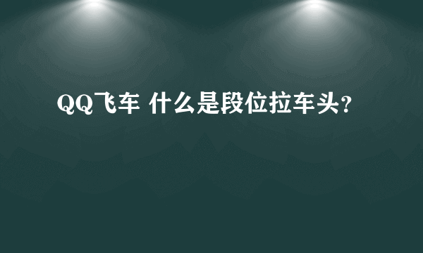 QQ飞车 什么是段位拉车头？