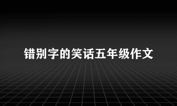 错别字的笑话五年级作文