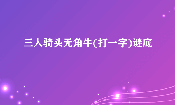 三人骑头无角牛(打一字)谜底