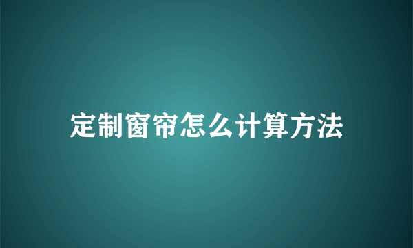 定制窗帘怎么计算方法