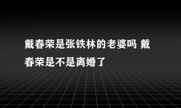 戴春荣是张铁林的老婆吗 戴春荣是不是离婚了