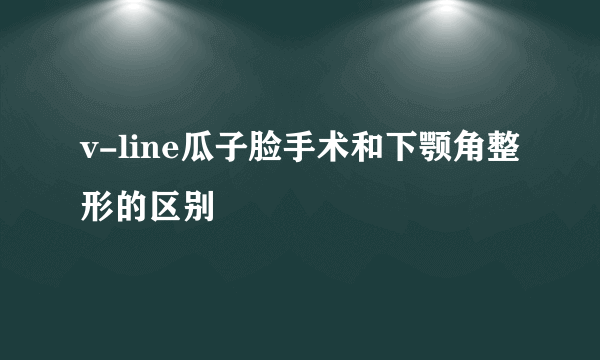 v-line瓜子脸手术和下颚角整形的区别