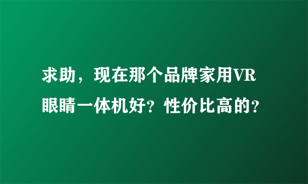 求助，现在那个品牌家用VR眼睛一体机好？性价比高的？