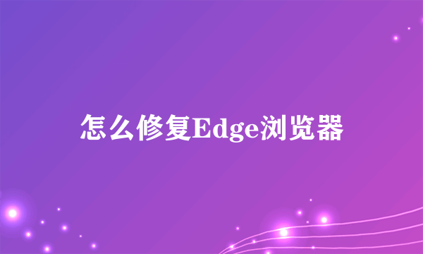 怎么修复Edge浏览器