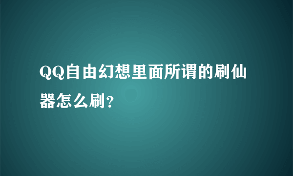 QQ自由幻想里面所谓的刷仙器怎么刷？