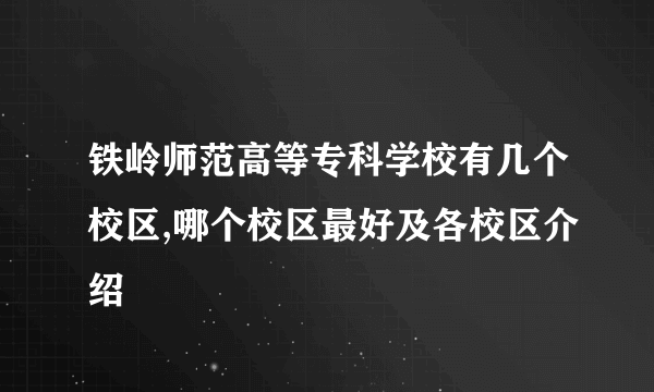 铁岭师范高等专科学校有几个校区,哪个校区最好及各校区介绍