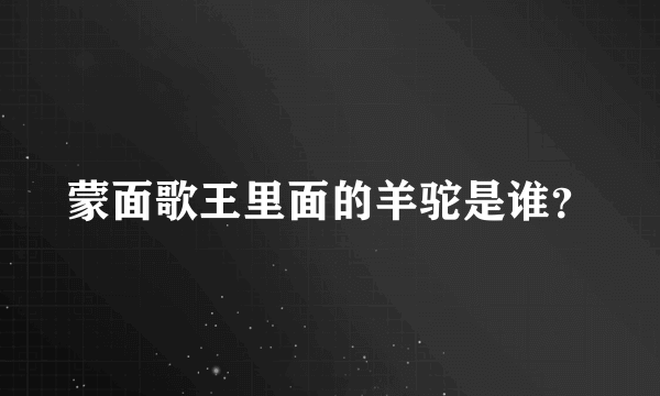 蒙面歌王里面的羊驼是谁？