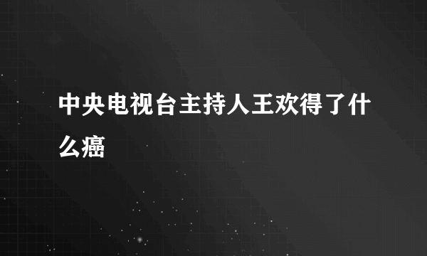 中央电视台主持人王欢得了什么癌