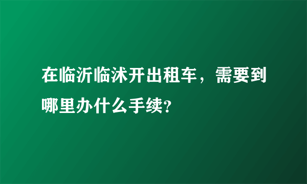 在临沂临沭开出租车，需要到哪里办什么手续？