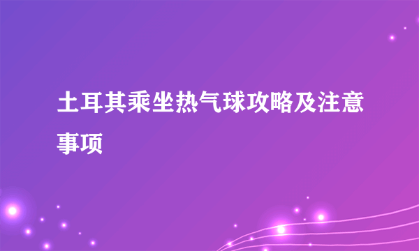 土耳其乘坐热气球攻略及注意事项