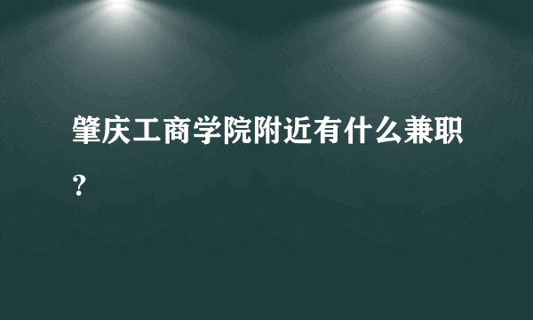 肇庆工商学院附近有什么兼职？