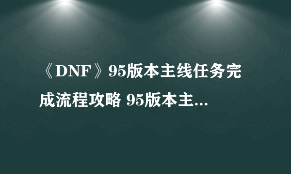 《DNF》95版本主线任务完成流程攻略 95版本主线任务流程介绍