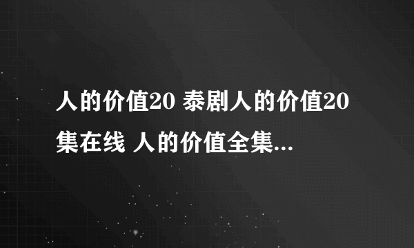 人的价值20 泰剧人的价值20集在线 人的价值全集20 泰国电视剧人生的价值20集观看 分集剧情介绍