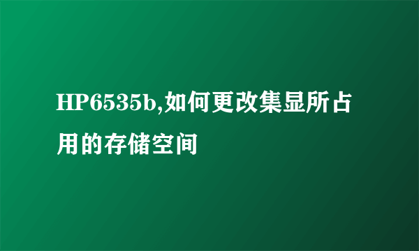 HP6535b,如何更改集显所占用的存储空间