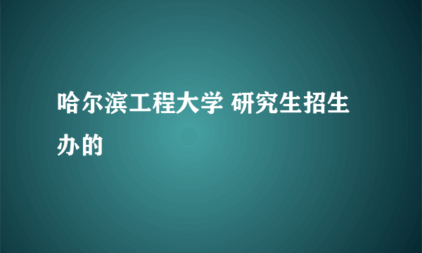 哈尔滨工程大学 研究生招生办的