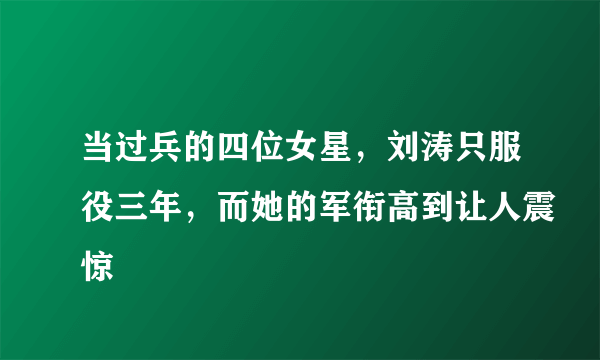 当过兵的四位女星，刘涛只服役三年，而她的军衔高到让人震惊