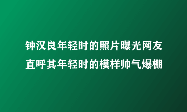 钟汉良年轻时的照片曝光网友直呼其年轻时的模样帅气爆棚