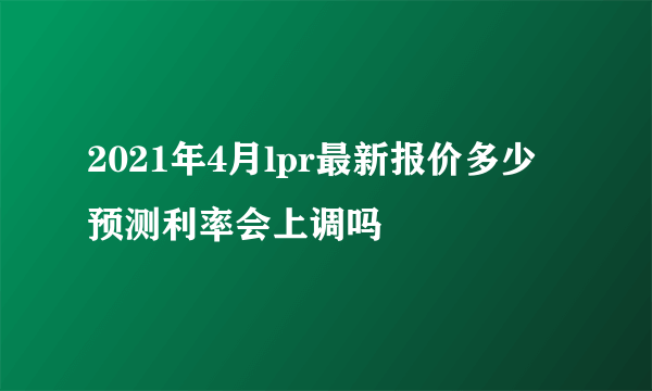 2021年4月lpr最新报价多少 预测利率会上调吗