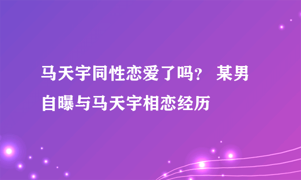 马天宇同性恋爱了吗？ 某男自曝与马天宇相恋经历